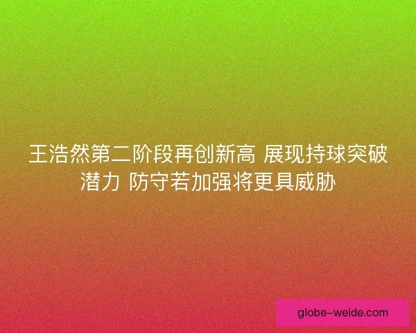 王浩然第二阶段再创新高 展现持球突破潜力 防守若加强将更具威胁