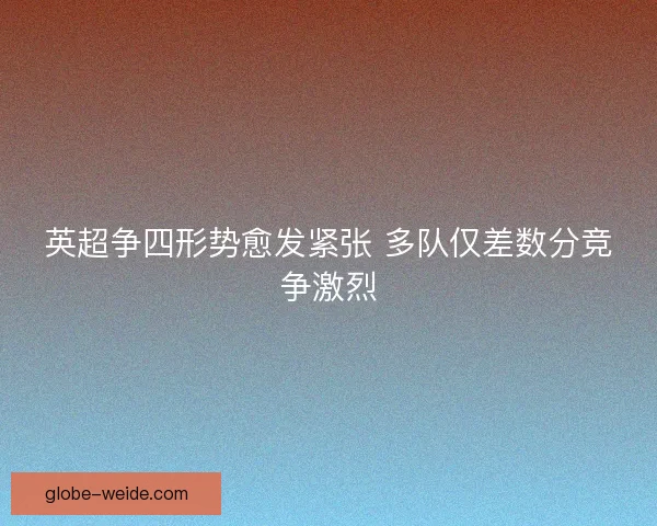 英超争四形势愈发紧张 多队仅差数分竞争激烈