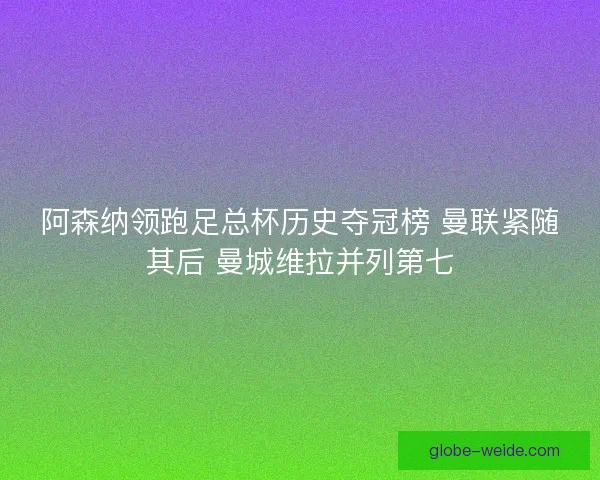 阿森纳领跑足总杯历史夺冠榜 曼联紧随其后 曼城维拉并列第七 阿森纳领跑足总杯历史夺冠榜 曼联紧随其后 曼城维拉并列第七