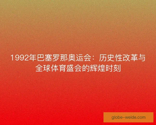 1992年巴塞罗那奥运会:历史性改革与全球体育盛会的辉煌时刻 1992年巴塞罗那奥运会:历史性改革与全球体育盛会的辉煌时刻