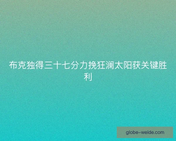 布克独得三十七分力挽狂澜太阳获关键胜利 布克独得三十七分力挽狂澜太阳获关键胜利