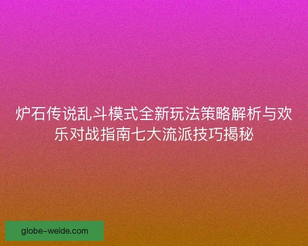 炉石传说乱斗模式全新玩法策略解析与欢乐对战指南七大流派技巧揭秘 炉石传说乱斗模式全新玩法策略解析与欢乐对战指南七大流派技巧揭秘