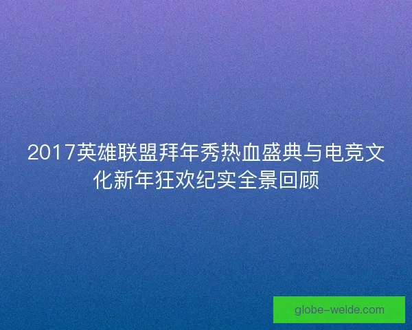 2017英雄联盟拜年秀热血盛典与电竞文化新年狂欢纪实全景回顾