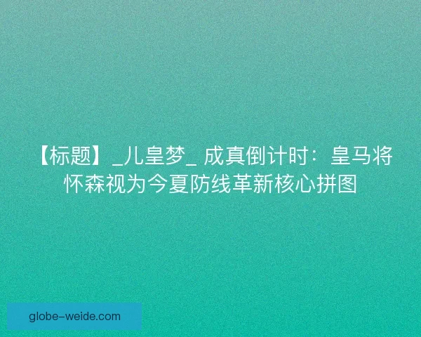 【标题】_儿皇梦_ 成真倒计时：皇马将怀森视为今夏防线革新核心拼图