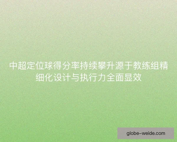 中超定位球得分率持续攀升源于教练组精细化设计与执行力全面显效