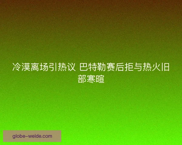 冷漠离场引热议 巴特勒赛后拒与热火旧部寒暄