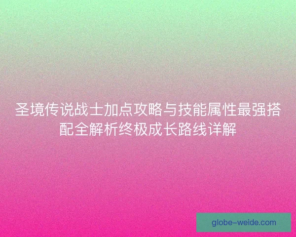 圣境传说战士加点攻略与技能属性最强搭配全解析终极成长路线详解 圣境传说战士加点攻略与技能属性最强搭配全解析终极成长路线详解