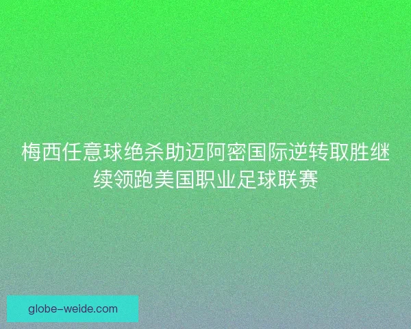 梅西任意球绝杀助迈阿密国际逆转取胜继续领跑美国职业足球联赛