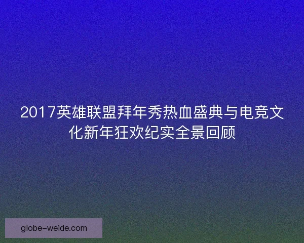 2017英雄联盟拜年秀热血盛典与电竞文化新年狂欢纪实全景回顾