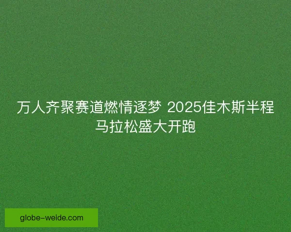 万人齐聚赛道燃情逐梦 2025佳木斯半程马拉松盛大开跑 万人齐聚赛道燃情逐梦 2025佳木斯半程马拉松盛大开跑