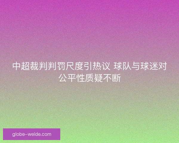 中超裁判判罚尺度引热议 球队与球迷对公平性质疑不断 中超裁判判罚尺度引热议 球队与球迷对公平性质疑不断