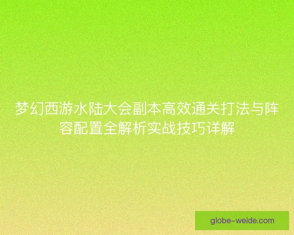 梦幻西游水陆大会副本高效通关打法与阵容配置全解析实战技巧详解 梦幻西游水陆大会副本高效通关打法与阵容配置全解析实战技巧详解