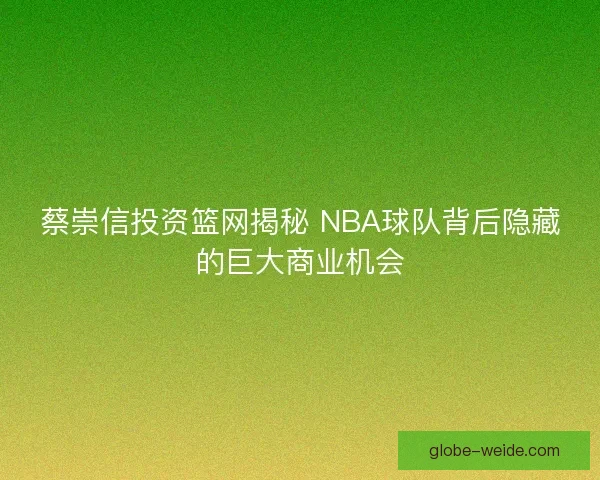 蔡崇信投资篮网揭秘 NBA球队背后隐藏的巨大商业机会 蔡崇信投资篮网揭秘 NBA球队背后隐藏的巨大商业机会
