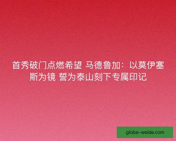 首秀破门点燃希望 马德鲁加：以莫伊塞斯为镜 誓为泰山刻下专属印记