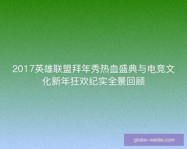 2017英雄联盟拜年秀热血盛典与电竞文化新年狂欢纪实全景回顾