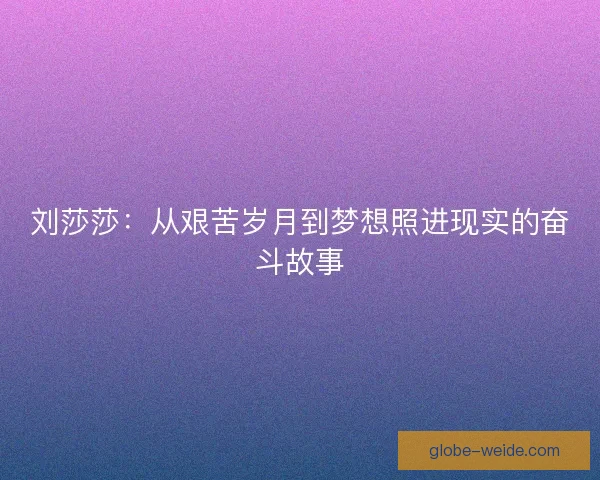 刘莎莎:从艰苦岁月到梦想照进现实的奋斗故事 刘莎莎:从艰苦岁月到梦想照进现实的奋斗故事