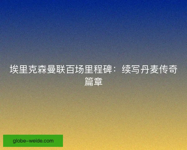 埃里克森曼联百场里程碑：续写丹麦传奇篇章