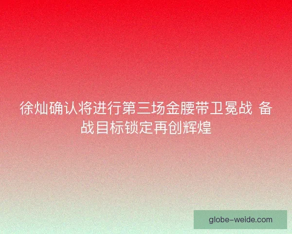 徐灿确认将进行第三场金腰带卫冕战 备战目标锁定再创辉煌 徐灿确认将进行第三场金腰带卫冕战 备战目标锁定再创辉煌