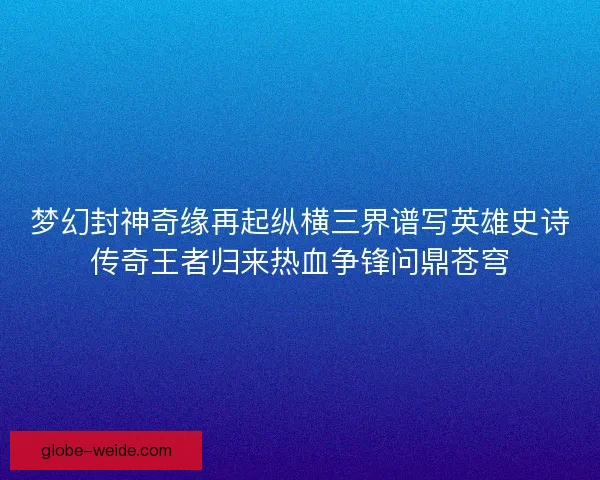 梦幻封神奇缘再起纵横三界谱写英雄史诗传奇王者归来热血争锋问鼎苍穹