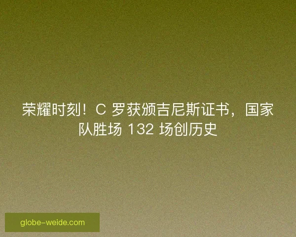 荣耀时刻！C 罗获颁吉尼斯证书，国家队胜场 132 场创历史