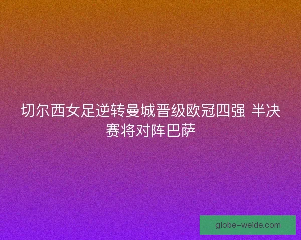 切尔西女足逆转曼城晋级欧冠四强 半决赛将对阵巴萨 切尔西女足逆转曼城晋级欧冠四强 半决赛将对阵巴萨
