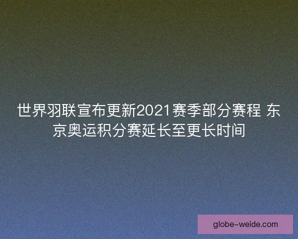 世界羽联宣布更新2021赛季部分赛程 东京奥运积分赛延长至更长时间